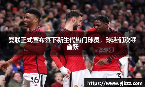 曼联正式宣布签下新生代热门球员，球迷们欢呼雀跃