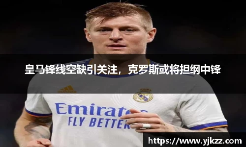 皇马锋线空缺引关注，克罗斯或将担纲中锋