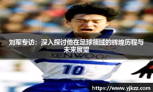 刘军专访：深入探讨他在足球领域的辉煌历程与未来展望