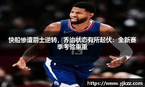 快船惨遭爵士逆转，乔治状态有所起伏：全新赛季考验重重