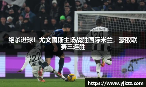 绝杀进球！尤文图斯主场战胜国际米兰，豪取联赛三连胜