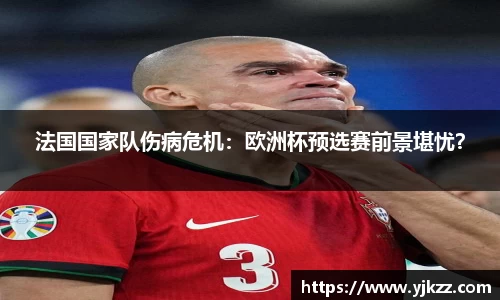 法国国家队伤病危机：欧洲杯预选赛前景堪忧？