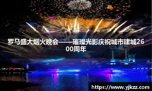 罗马盛大烟火晚会——璀璨光影庆祝城市建城2600周年