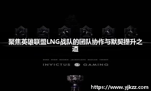 聚焦英雄联盟LNG战队的团队协作与默契提升之道