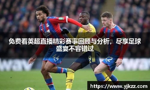 免费看英超直播精彩赛事回顾与分析，尽享足球盛宴不容错过