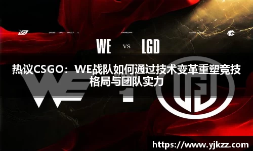 热议CSGO：WE战队如何通过技术变革重塑竞技格局与团队实力