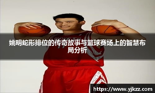 姚明蛇形排位的传奇故事与篮球赛场上的智慧布局分析