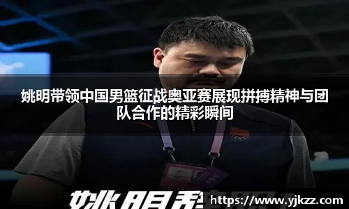 姚明带领中国男篮征战奥亚赛展现拼搏精神与团队合作的精彩瞬间