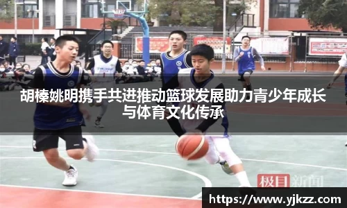 胡榛姚明携手共进推动篮球发展助力青少年成长与体育文化传承