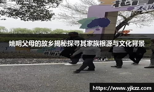 姚明父母的故乡揭秘探寻其家族根源与文化背景