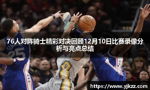 76人对阵骑士精彩对决回顾12月10日比赛录像分析与亮点总结
