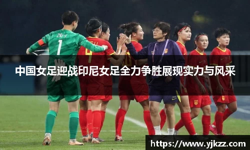 中国女足迎战印尼女足全力争胜展现实力与风采