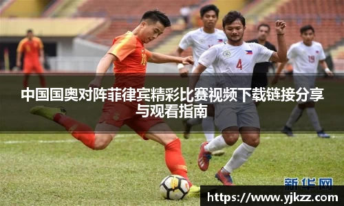 中国国奥对阵菲律宾精彩比赛视频下载链接分享与观看指南