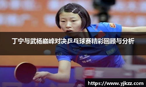 丁宁与武杨巅峰对决乒乓球赛精彩回顾与分析