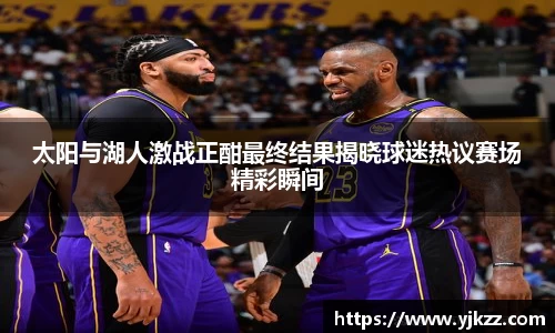 太阳与湖人激战正酣最终结果揭晓球迷热议赛场精彩瞬间