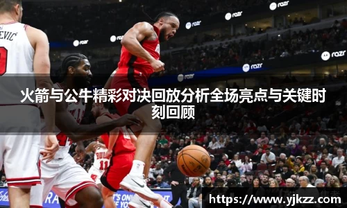 火箭与公牛精彩对决回放分析全场亮点与关键时刻回顾