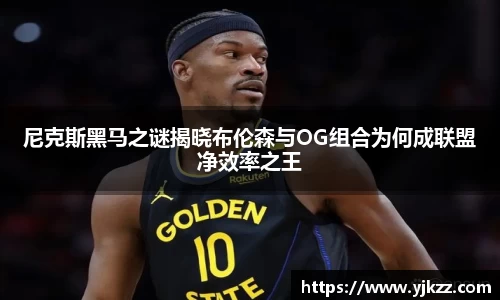 尼克斯黑马之谜揭晓布伦森与OG组合为何成联盟净效率之王