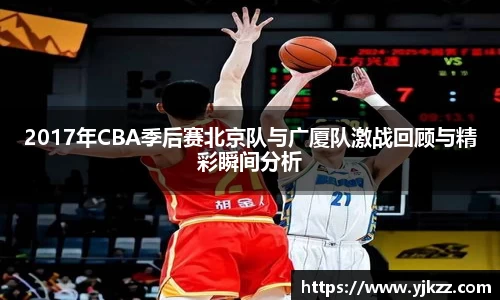 2017年CBA季后赛北京队与广厦队激战回顾与精彩瞬间分析