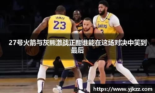 27号火箭与灰熊激战正酣谁能在这场对决中笑到最后