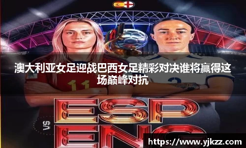 澳大利亚女足迎战巴西女足精彩对决谁将赢得这场巅峰对抗