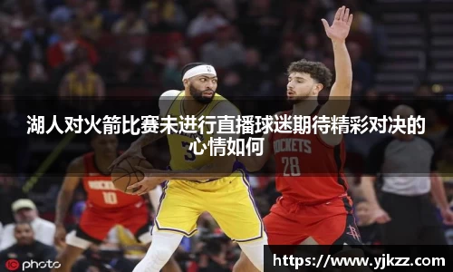 湖人对火箭比赛未进行直播球迷期待精彩对决的心情如何