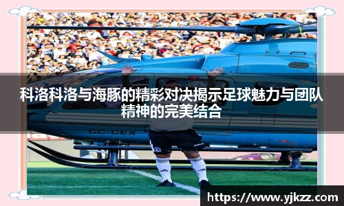 科洛科洛与海豚的精彩对决揭示足球魅力与团队精神的完美结合