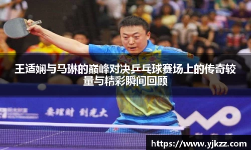王适娴与马琳的巅峰对决乒乓球赛场上的传奇较量与精彩瞬间回顾