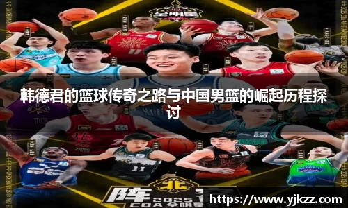 韩德君的篮球传奇之路与中国男篮的崛起历程探讨