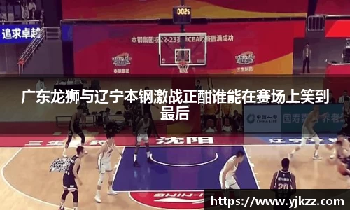 广东龙狮与辽宁本钢激战正酣谁能在赛场上笑到最后