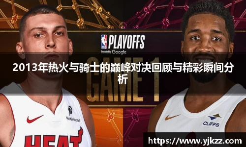 2013年热火与骑士的巅峰对决回顾与精彩瞬间分析