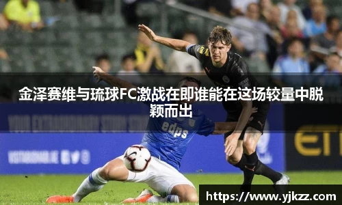 金泽赛维与琉球FC激战在即谁能在这场较量中脱颖而出