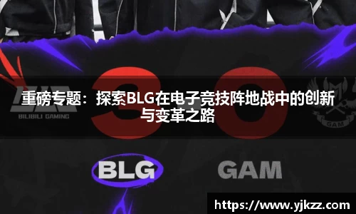 重磅专题：探索BLG在电子竞技阵地战中的创新与变革之路